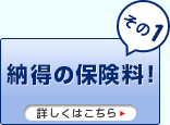 その１　納得の保険料！
詳しくはこちら