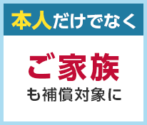 本人だけでなくご家族も補償対象に
