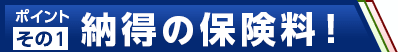 ポイントその１　納得の保険料！
